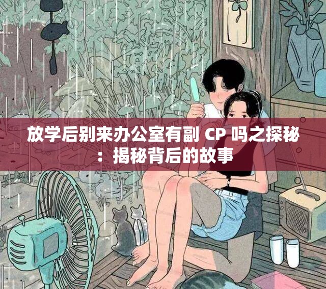 放学后别来办公室有副 CP 吗之探秘：揭秘背后的故事