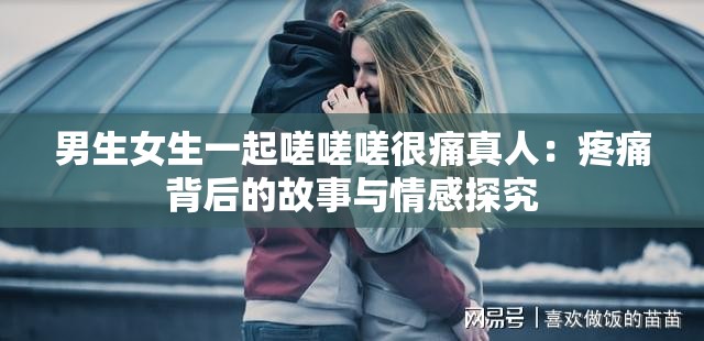 男生女生一起嗟嗟嗟很痛真人：疼痛背后的故事与情感探究