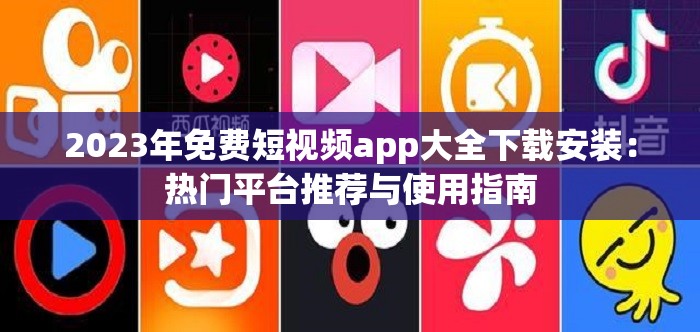 2023年免费短视频app大全下载安装：热门平台推荐与使用指南