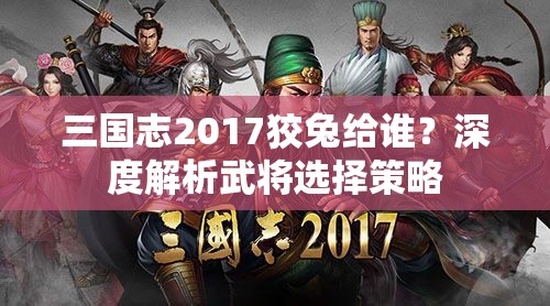 三国志2017狡兔给谁？深度解析武将选择策略