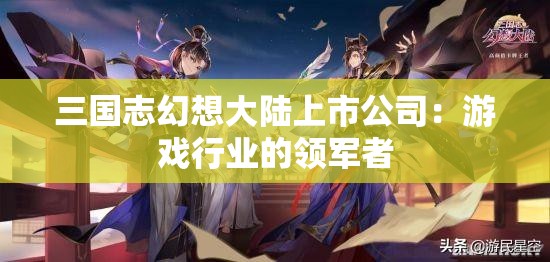 三国志幻想大陆上市公司：游戏行业的领军者