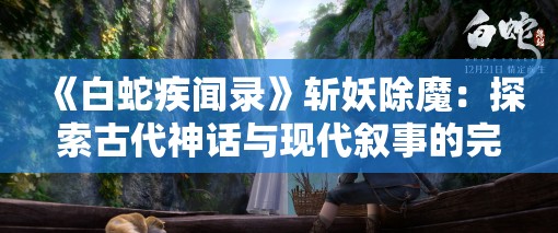 《白蛇疾闻录》斩妖除魔：探索古代神话与现代叙事的完美融合