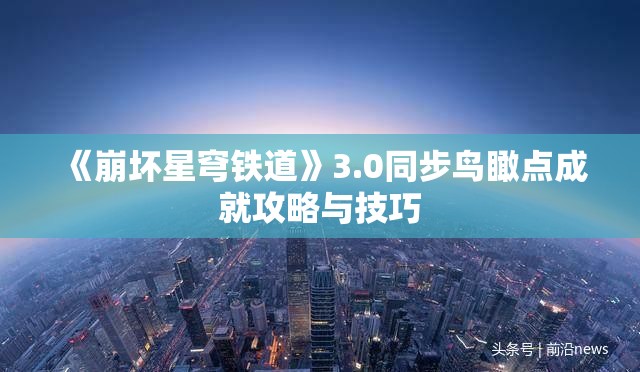 《崩坏星穹铁道》3.0同步鸟瞰点成就攻略与技巧