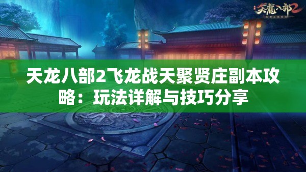 天龙八部2飞龙战天聚贤庄副本攻略：玩法详解与技巧分享