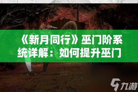 《新月同行》巫门阶系统详解：如何提升巫门阶等级