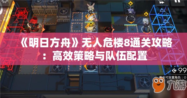 《明日方舟》无人危楼8通关攻略：高效策略与队伍配置