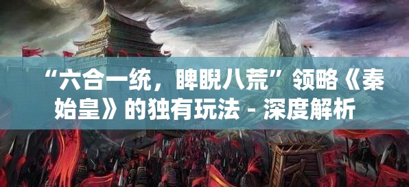 “六合一统，睥睨八荒”领略《秦始皇》的独有玩法 - 深度解析