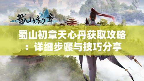 蜀山初章天心丹获取攻略：详细步骤与技巧分享