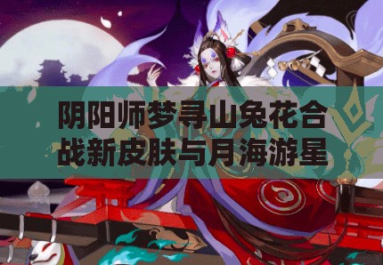 阴阳师梦寻山兔花合战新皮肤与月海游星结界皮肤即将上线