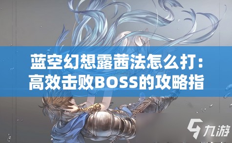 蓝空幻想露茜法怎么打：高效击败BOSS的攻略指南