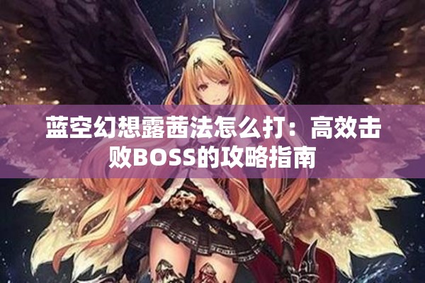 蓝空幻想露茜法怎么打：高效击败BOSS的攻略指南