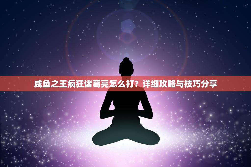 咸鱼之王疯狂诸葛亮怎么打？详细攻略与技巧分享