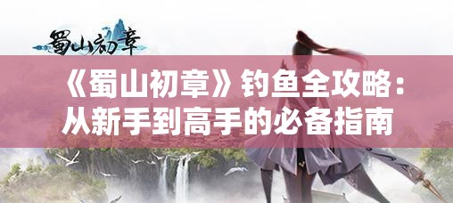 《蜀山初章》钓鱼全攻略：从新手到高手的必备指南