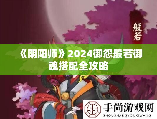 《阴阳师》2024御怨般若御魂搭配全攻略