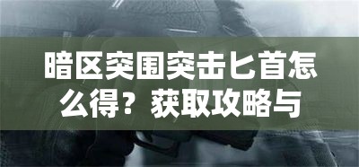 暗区突围突击匕首怎么得？获取攻略与技巧全解析