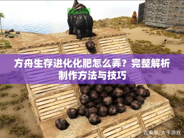 方舟生存进化化肥怎么弄？完整解析制作方法与技巧