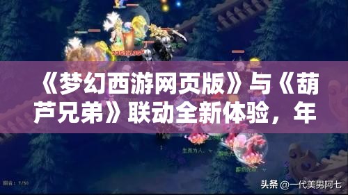 《梦幻西游网页版》与《葫芦兄弟》联动全新体验，年度惊喜等你来探索！