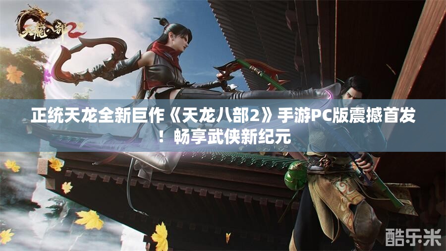 正统天龙全新巨作《天龙八部2》手游PC版震撼首发！畅享武侠新纪元