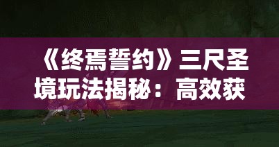 《终焉誓约》三尺圣境玩法揭秘：高效获取礼物攻略