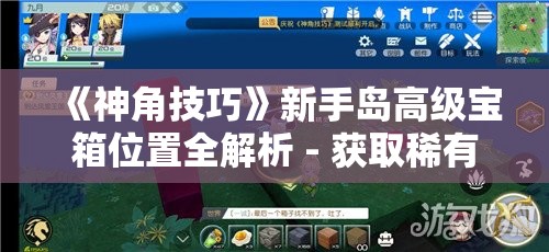 《神角技巧》新手岛高级宝箱位置全解析 - 获取稀有资源的最佳指南